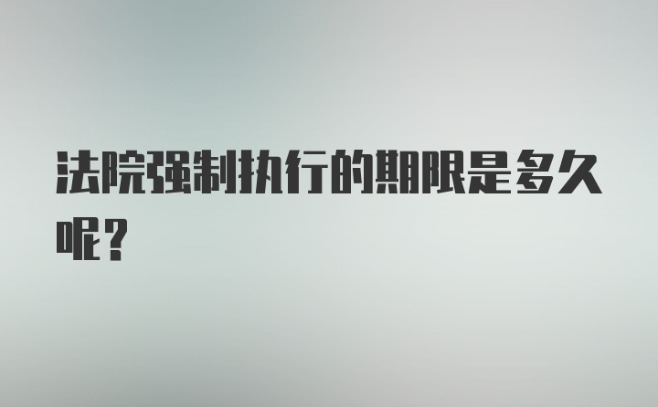 法院强制执行的期限是多久呢？