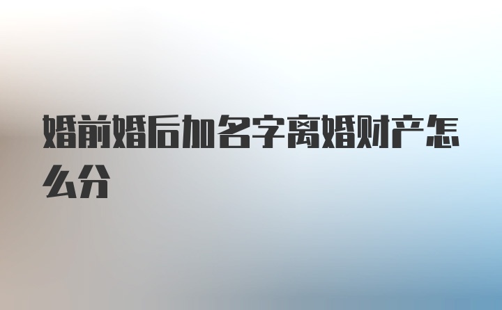 婚前婚后加名字离婚财产怎么分