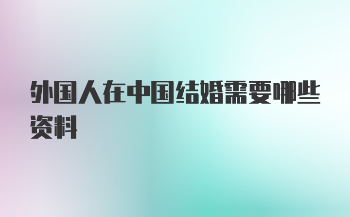 外国人在中国结婚需要哪些资料