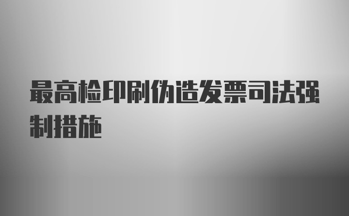 最高检印刷伪造发票司法强制措施