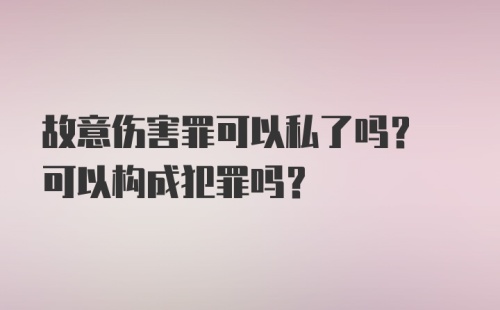 故意伤害罪可以私了吗? 可以构成犯罪吗?