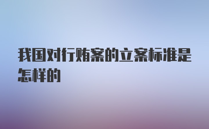 我国对行贿案的立案标准是怎样的