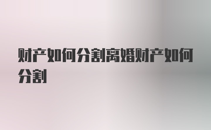 财产如何分割离婚财产如何分割