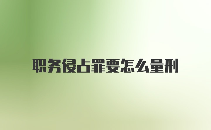 职务侵占罪要怎么量刑