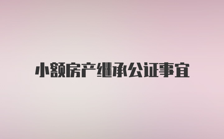 小额房产继承公证事宜