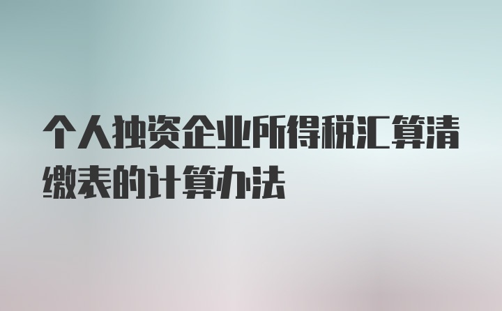 个人独资企业所得税汇算清缴表的计算办法