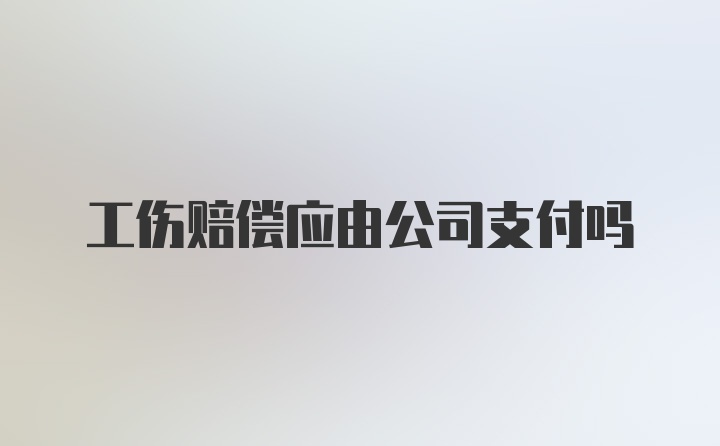 工伤赔偿应由公司支付吗