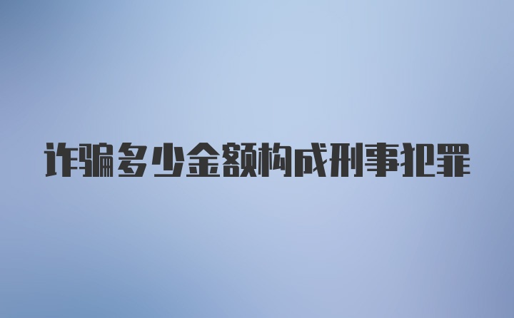 诈骗多少金额构成刑事犯罪