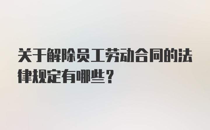 关于解除员工劳动合同的法律规定有哪些？