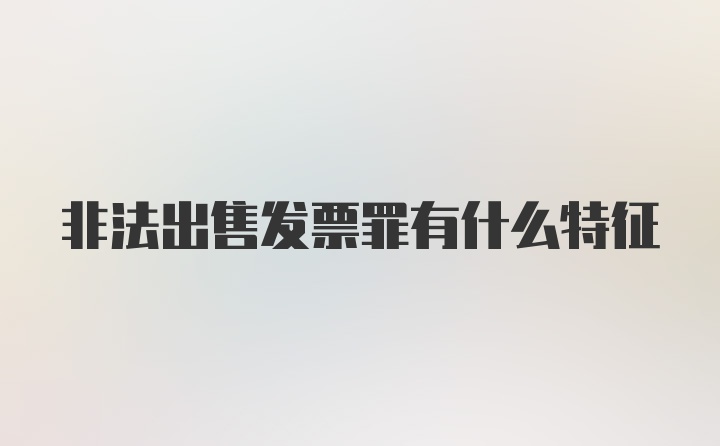 非法出售发票罪有什么特征