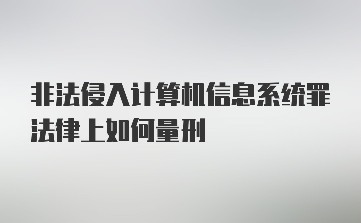 非法侵入计算机信息系统罪法律上如何量刑