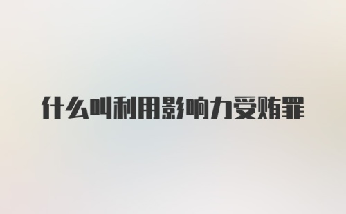 什么叫利用影响力受贿罪