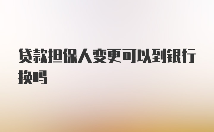 贷款担保人变更可以到银行换吗