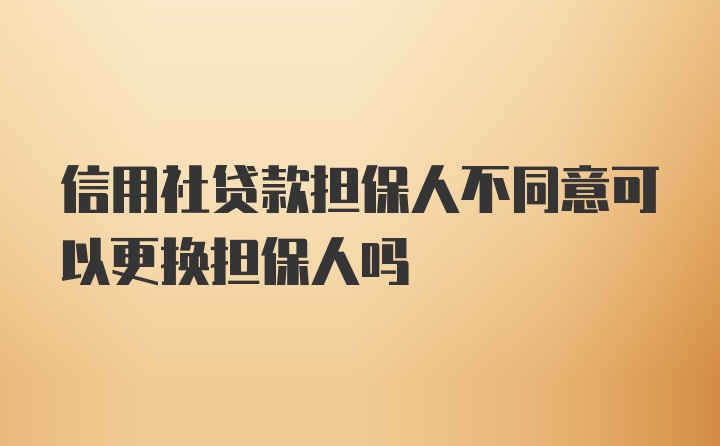 信用社贷款担保人不同意可以更换担保人吗