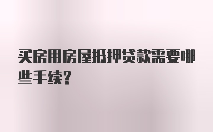 买房用房屋抵押贷款需要哪些手续?