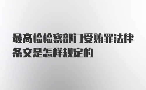 最高检检察部门受贿罪法律条文是怎样规定的