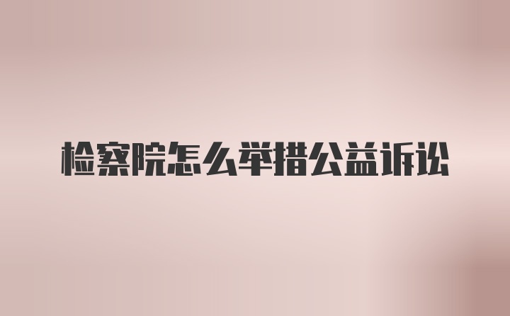 检察院怎么举措公益诉讼