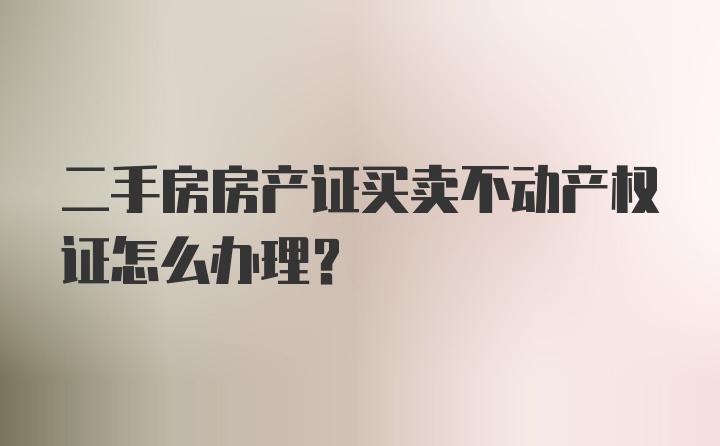 二手房房产证买卖不动产权证怎么办理？