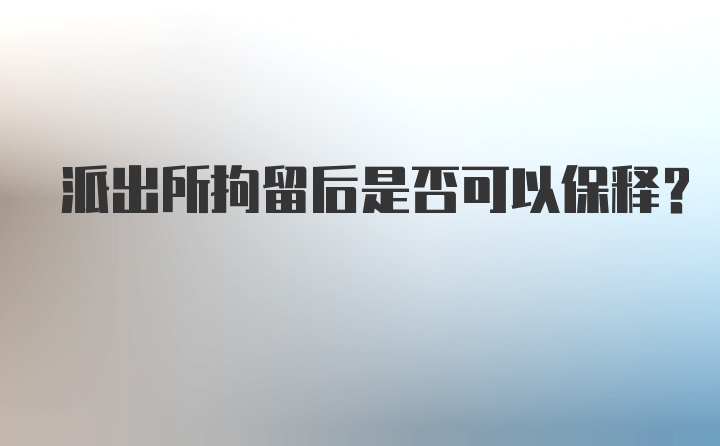 派出所拘留后是否可以保释？