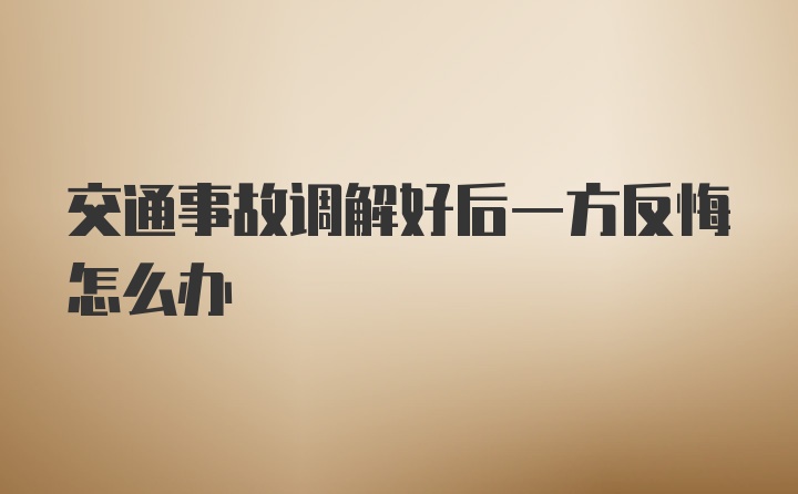 交通事故调解好后一方反悔怎么办