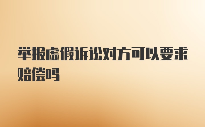 举报虚假诉讼对方可以要求赔偿吗