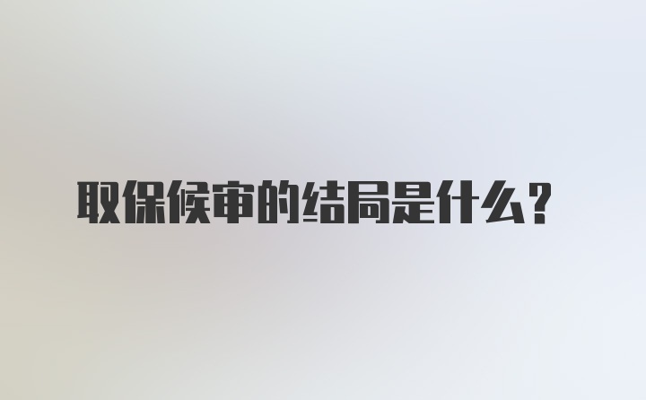 取保候审的结局是什么？