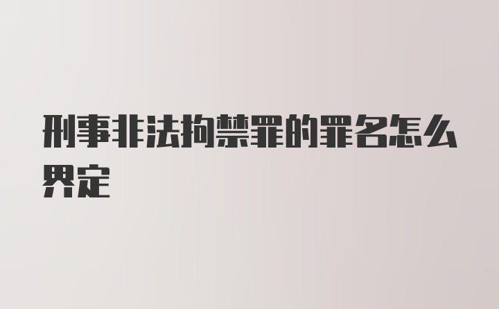 刑事非法拘禁罪的罪名怎么界定