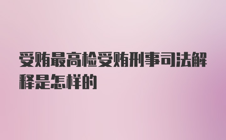 受贿最高检受贿刑事司法解释是怎样的