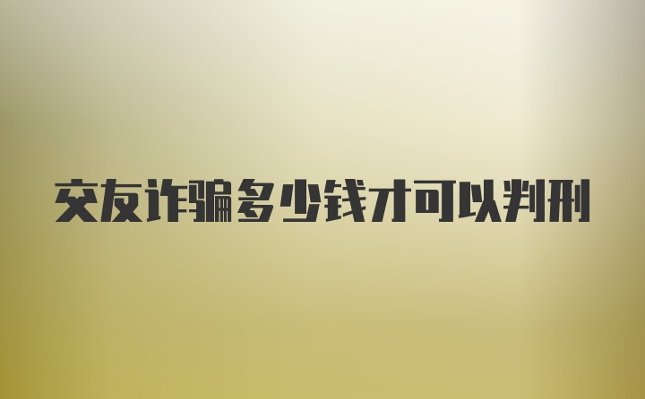 交友诈骗多少钱才可以判刑