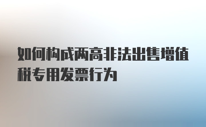 如何构成两高非法出售增值税专用发票行为