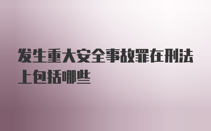 发生重大安全事故罪在刑法上包括哪些