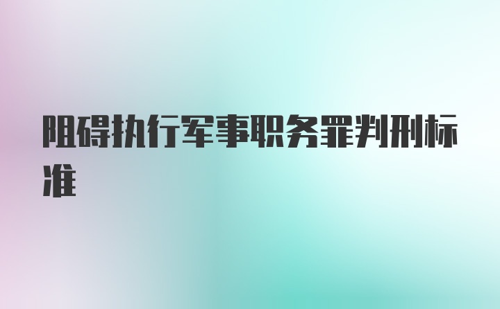 阻碍执行军事职务罪判刑标准