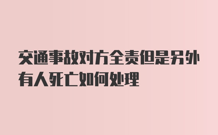 交通事故对方全责但是另外有人死亡如何处理