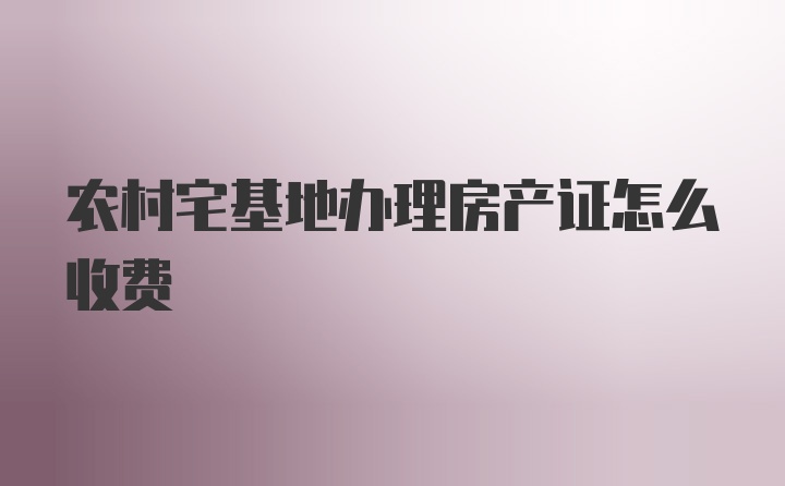 农村宅基地办理房产证怎么收费