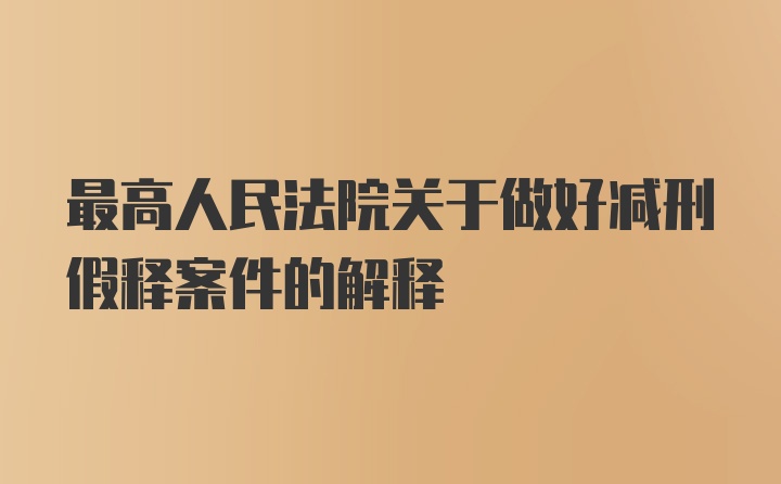 最高人民法院关于做好减刑假释案件的解释