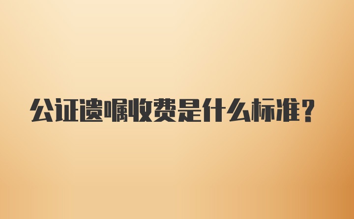 公证遗嘱收费是什么标准？