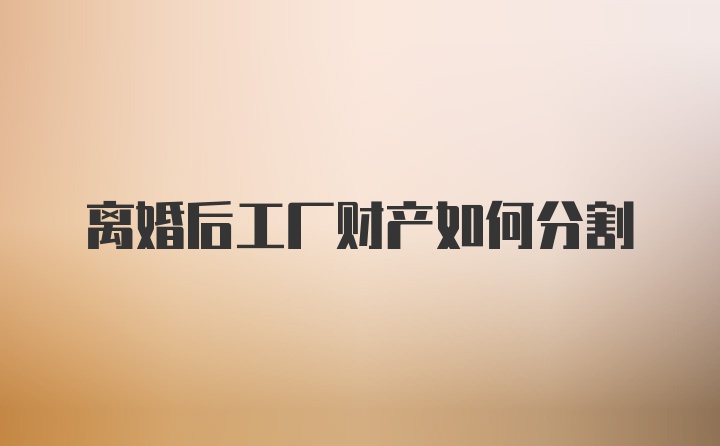 离婚后工厂财产如何分割
