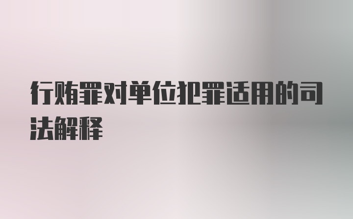 行贿罪对单位犯罪适用的司法解释