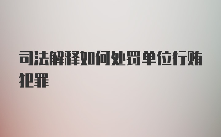 司法解释如何处罚单位行贿犯罪