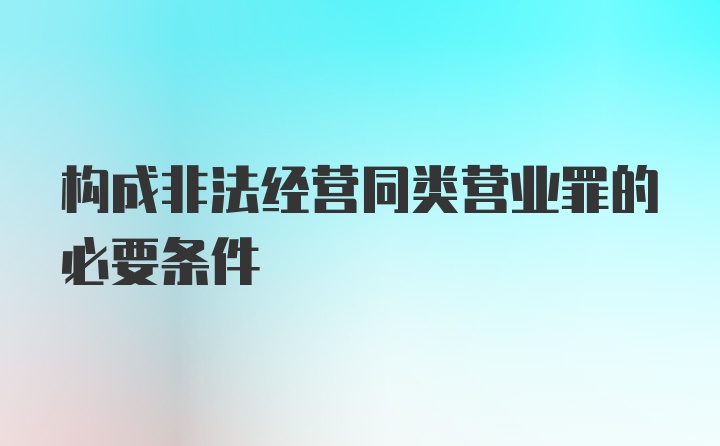 构成非法经营同类营业罪的必要条件