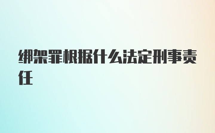 绑架罪根据什么法定刑事责任