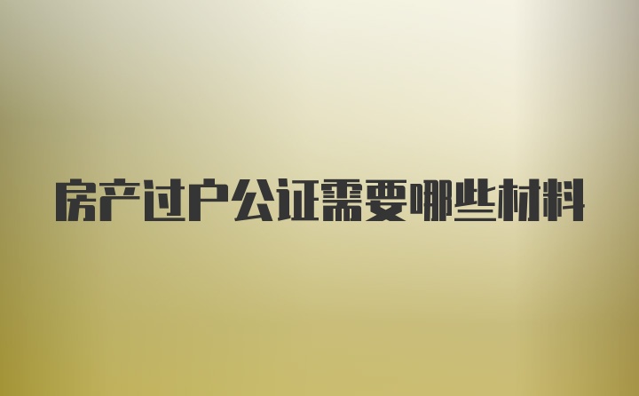 房产过户公证需要哪些材料