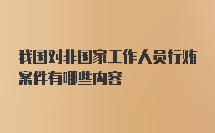 我国对非国家工作人员行贿案件有哪些内容