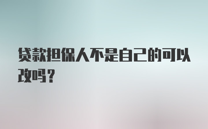 贷款担保人不是自己的可以改吗?