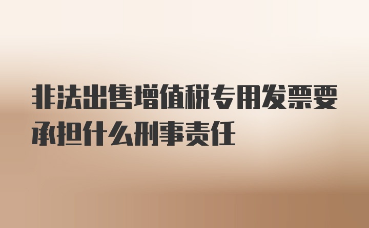 非法出售增值税专用发票要承担什么刑事责任