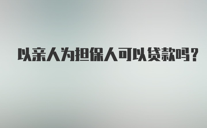 以亲人为担保人可以贷款吗？