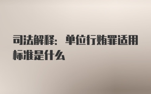 司法解释:单位行贿罪适用标准是什么