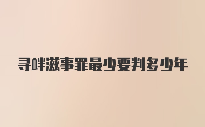 寻衅滋事罪最少要判多少年