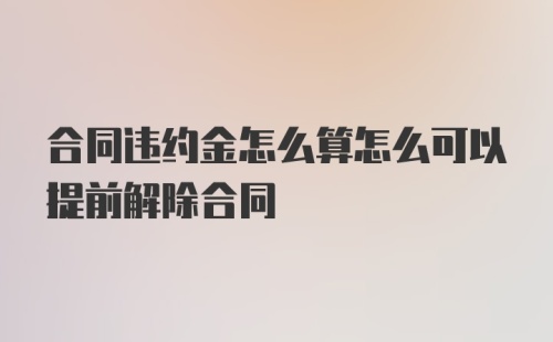 合同违约金怎么算怎么可以提前解除合同