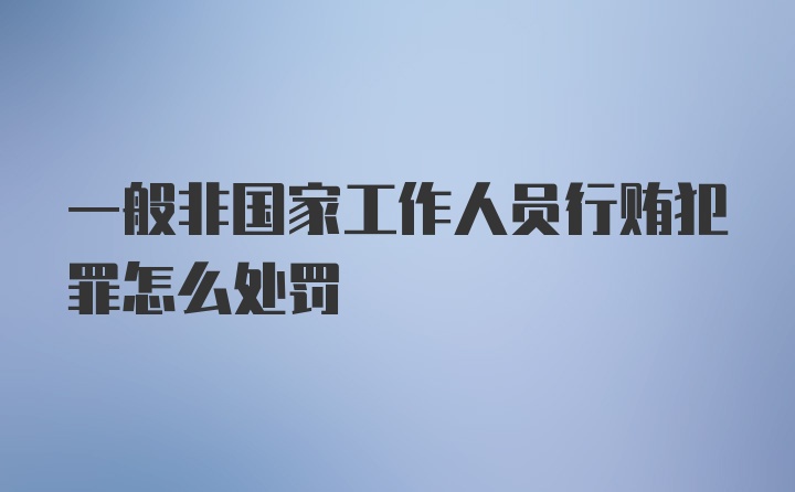 一般非国家工作人员行贿犯罪怎么处罚